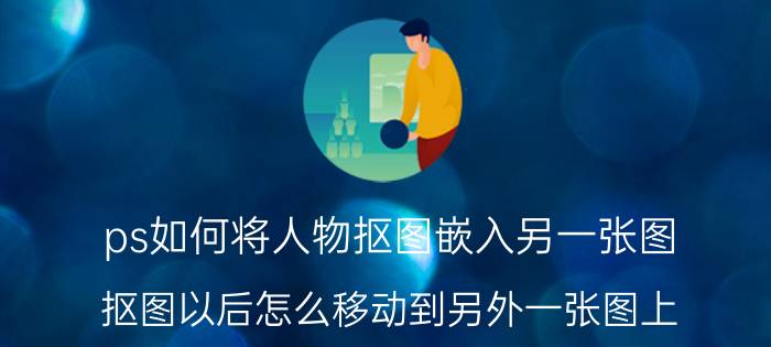 ps如何将人物抠图嵌入另一张图 抠图以后怎么移动到另外一张图上？